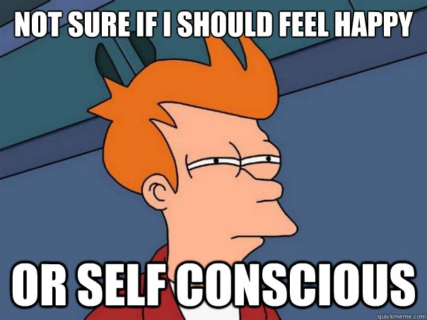 Not sure if I should feel happy or self conscious  - Not sure if I should feel happy or self conscious   Futurama Fry