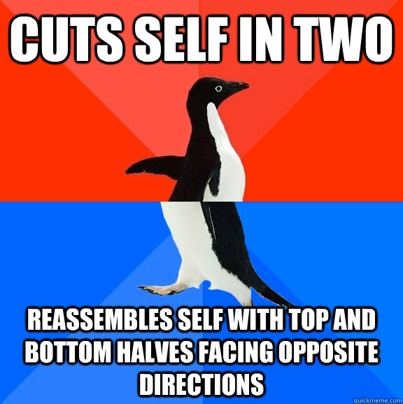 Cuts self in two reassembles self with top and bottom halves facing opposite directions  Socially Awesome Awkward Penguin