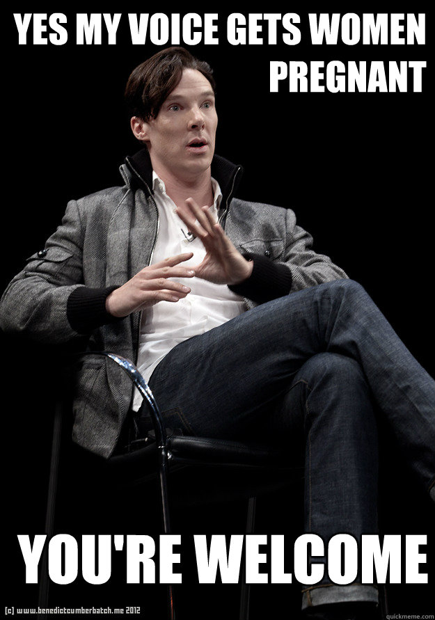 Yes My Voice gets women pregnant you're welcome  Jesus take the wheel Benedict Cumberbatch