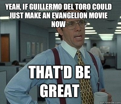 Yeah, if Guillermo Del Toro could just make an Evangelion movie now That'd be great - Yeah, if Guillermo Del Toro could just make an Evangelion movie now That'd be great  Bill Lumbergh