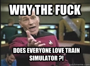 why the fuck Does everyone love train simulator ?!  Annoyed Picard