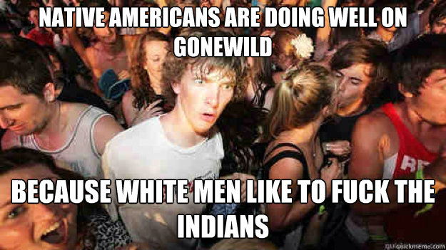 Native americans are doing well on GoneWild Because white men like to fuck the indians  Sudden Clarity Clarence