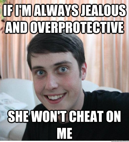 if i'm always jealous and overprotective she won't cheat on me  Overly Attached Boyfriend