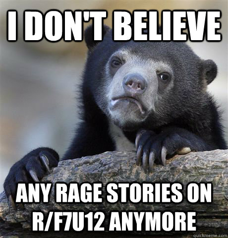 I don't believe any rage stories on r/f7u12 anymore  Confession Bear