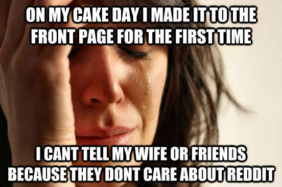 On my cake day I made it to the front page for the first time I Cant tell my wife or friends because they dont care about reddit  First World Problems