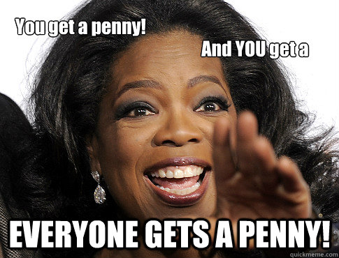 EVERYONE GETS A PENNY! You get a penny! And YOU get a penny!  