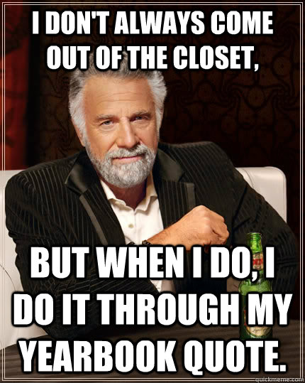 I don't always come out of the closet, but when I do, I do it through my yearbook quote.  The Most Interesting Man In The World