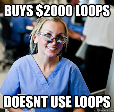 buys $2000 loops doesnt use loops  overworked dental student