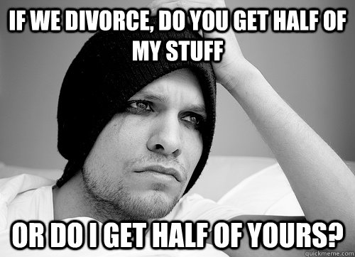 if we divorce, do you get half of my stuff or do i get half of yours?  First World Gay Problems