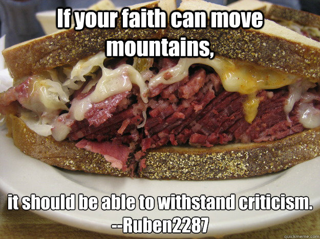 If your faith can move mountains, it should be able to withstand criticism.
--Ruben2287 - If your faith can move mountains, it should be able to withstand criticism.
--Ruben2287  Reuben