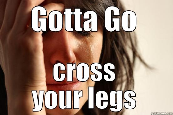 GOTTA GO CROSS YOUR LEGS First World Problems