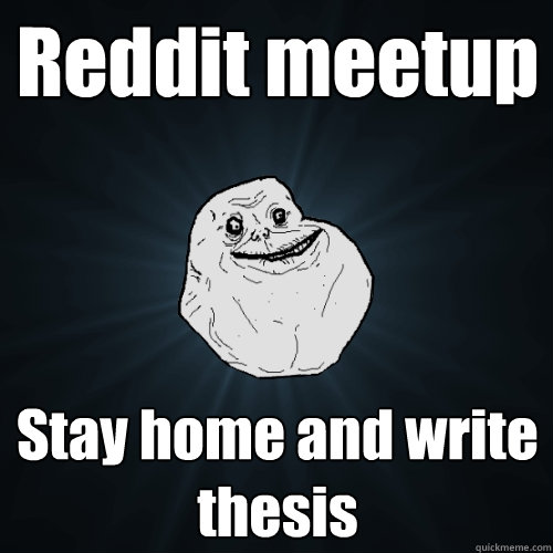 Reddit meetup Stay home and write thesis - Reddit meetup Stay home and write thesis  Forever Alone