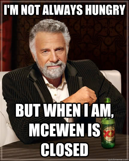 I'm not always hungry but when i am, Mcewen is closed  The Most Interesting Man In The World