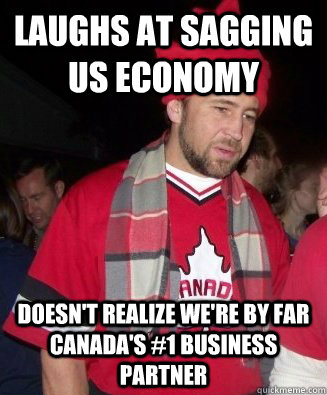 Laughs at sagging US economy Doesn't realize we're by far Canada's #1 business partner  