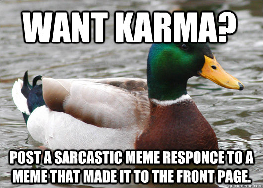 Want karma? Post a sarcastic meme responce to a meme that made it to the front page.  Actual Advice Mallard