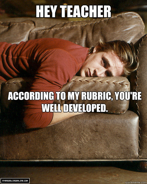 Hey Teacher According to my rubric, you're well developed.  Ryan Gosling Hey Girl