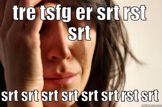 TRE TSFG ER SRT RST SRT  SRT SRT SRT SRT SRT SRT RST SRT First World Problems