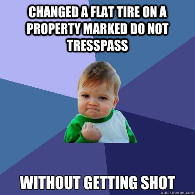 Changed a flat tire on a property marked do not tresspass without getting shot  Success Kid