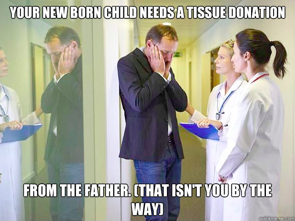 your new born child needs a tissue donation from the father. (that isn't you by the way) - your new born child needs a tissue donation from the father. (that isn't you by the way)  Breaking Bad News