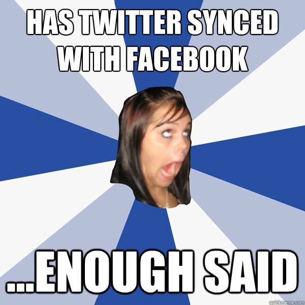 Has twitter synced with facebook ...enough said  Annoying Facebook Girl