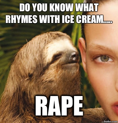 Do you know what rhymes with ice cream..... Rape  rape sloth
