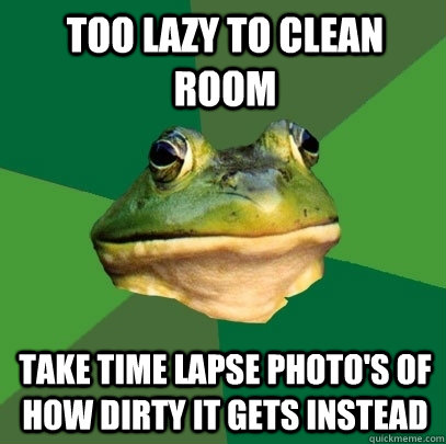 too lazy to clean room Take time lapse photo's of how dirty it gets instead  Foul Bachelor Frog