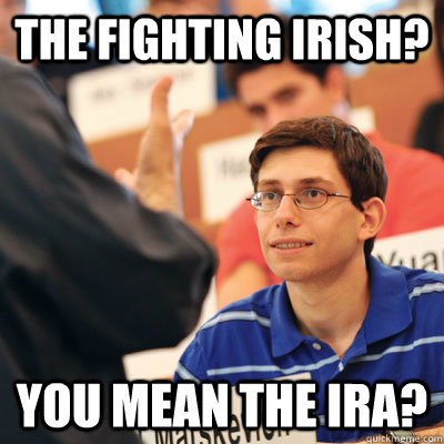 The Fighting Irish? You mean the IRA?  