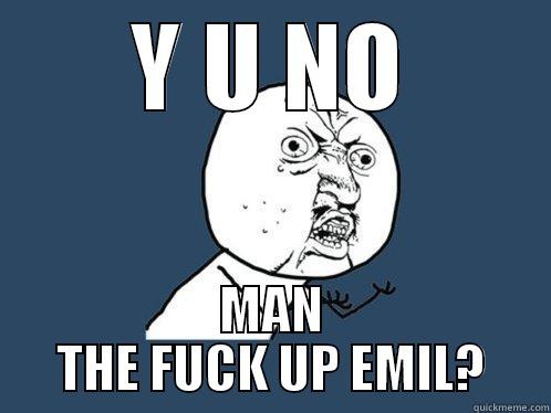 Y U NO MAN THE FUCK UP EMIL? Y U No