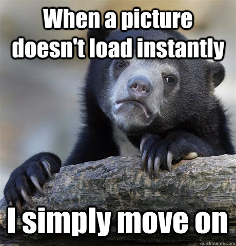 When a picture doesn't load instantly I simply move on  Confession Bear