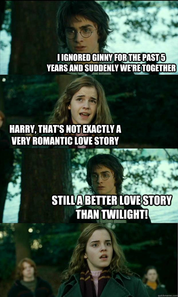 I ignored ginny for the past 5 years and suddenly we're together Harry, that's not exactly a very romantic love story Still a better love story than Twilight! - I ignored ginny for the past 5 years and suddenly we're together Harry, that's not exactly a very romantic love story Still a better love story than Twilight!  Horny Harry