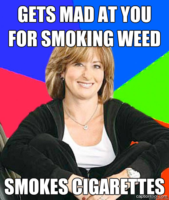 Gets mad at you for smoking weed smokes cigarettes  sheltered suburban mom