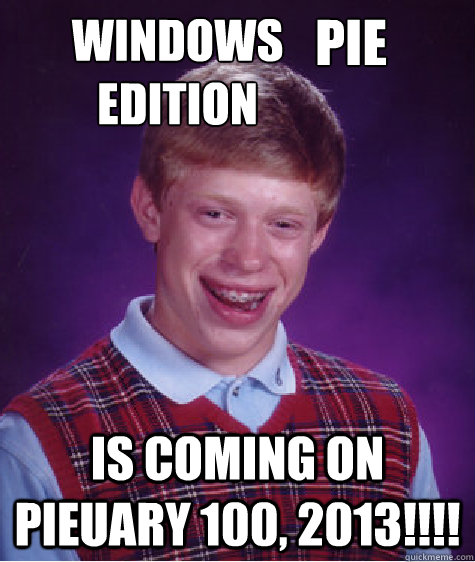 Windows          Edition is coming on Pieuary 100, 2013!!!! Pie  Bad Luck Brian