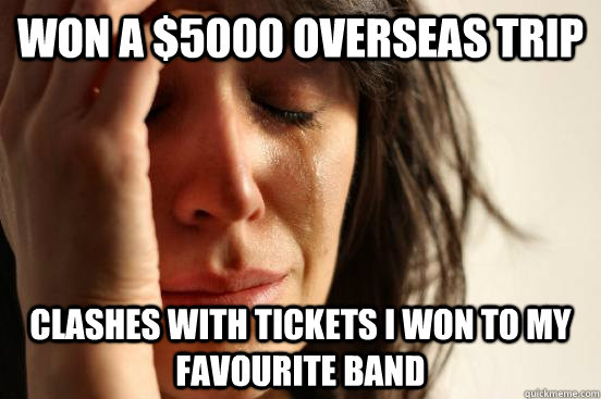 Won a $5000 overseas trip Clashes with tickets I won to my favourite band  First World Problems