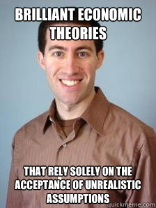 Brilliant economic theories that rely solely on the acceptance of unrealistic assumptions - Brilliant economic theories that rely solely on the acceptance of unrealistic assumptions  Stupid Grad Student