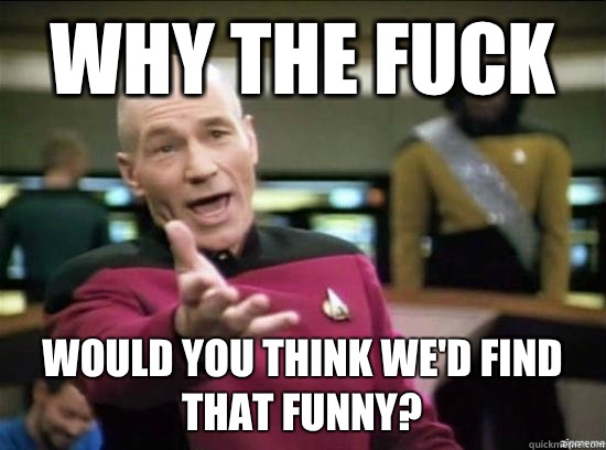 Why the fuck Would you think we'd find that funny?  Annoyed Picard HD
