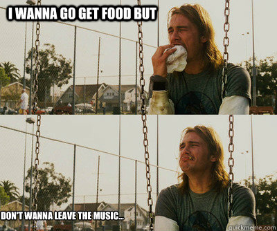 I wanna go get food but Don't wanna leave the music...  First World Stoner Problems