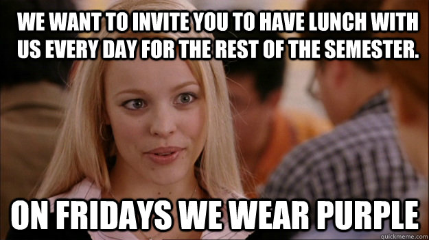 We want to invite you to have lunch with us every day for the rest of the semester. On Fridays we wear purple  - We want to invite you to have lunch with us every day for the rest of the semester. On Fridays we wear purple   Mean Girls Carleton