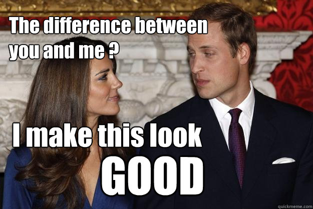 The difference between
you and me ? I make this look GOOD - The difference between
you and me ? I make this look GOOD  Kate Middleton