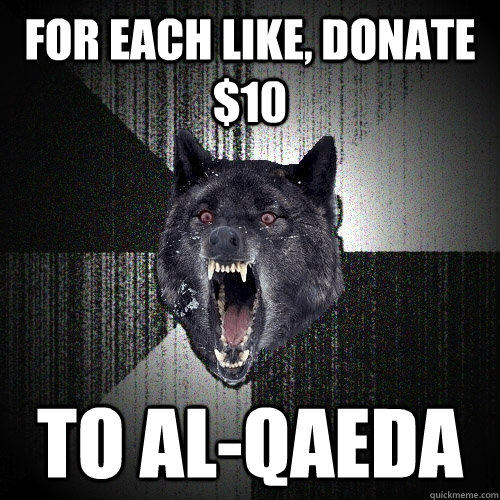 For each like, donate $10 to al-qaeda  Insanity Wolf bangs Courage Wolf