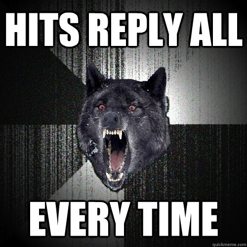 hits reply all every time  Insanity Wolf