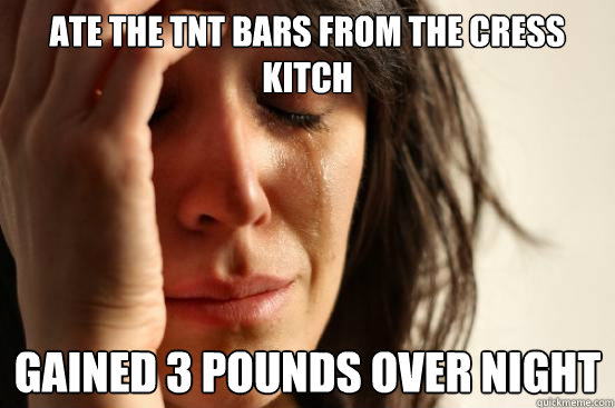 Ate the TNT bars from the Cress Kitch gained 3 pounds over night   First World Problems