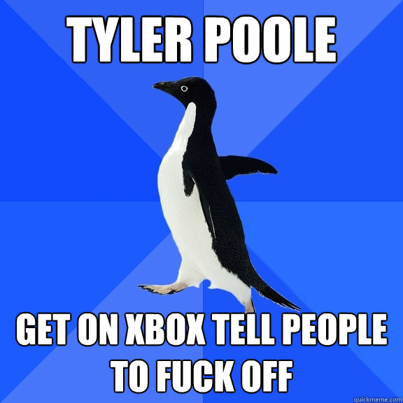 Tyler poole  get on xbox tell people to fuck off  Socially Awkward Penguin