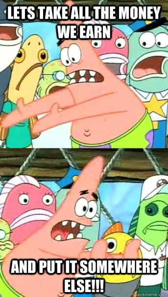 Lets take all the money we earn and put it somewhere else!!!  Push it somewhere else Patrick