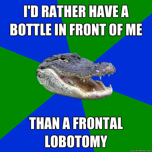 I'd rather have a bottle in front of me than a frontal lobotomy  Geography Alligator