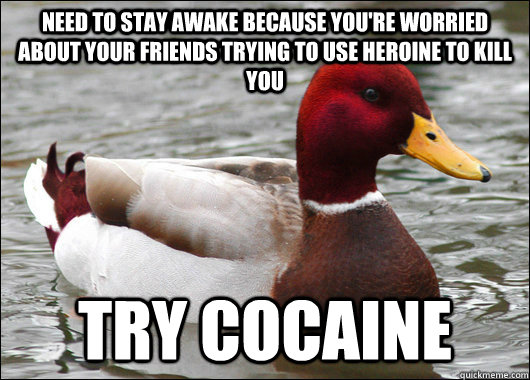 Need to stay awake because you're worried about your friends trying to use Heroine to kill you try cocaine  Malicious Advice Mallard