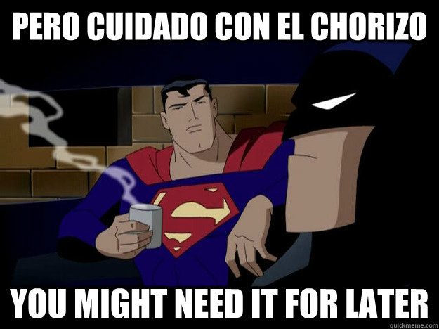 Pero Cuidado con el chorizo you might need it for later  