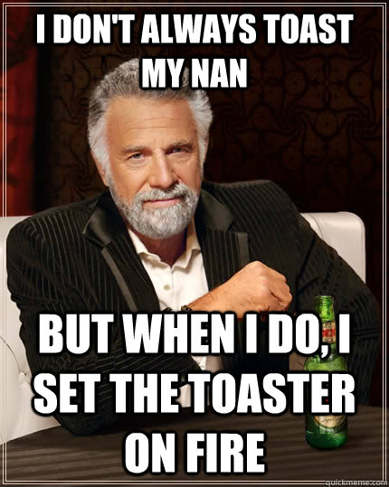 I don't always toast my nan but when I do, I set the toaster on fire  The Most Interesting Man In The World