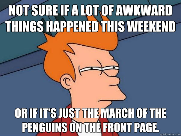 Not sure if a lot of awkward things happened this weekend or if it's just the march of the penguins on the front page.  Futurama Fry
