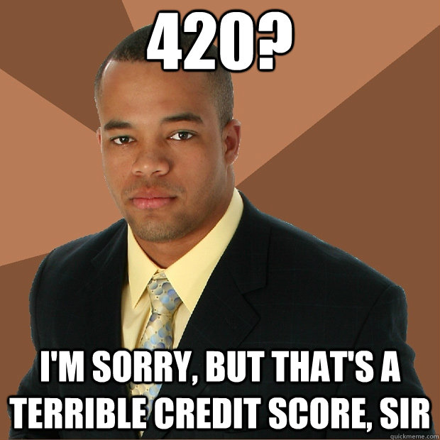 420? I'm sorry, but that's a terrible credit score, sir  Successful Black Man