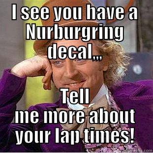 I SEE YOU HAVE A NURBURGRING DECAL,,, TELL ME MORE ABOUT YOUR LAP TIMES! Condescending Wonka